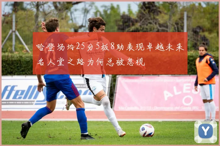 哈登场均25分5板8助表现卓越未来名人堂之路为何总被忽视