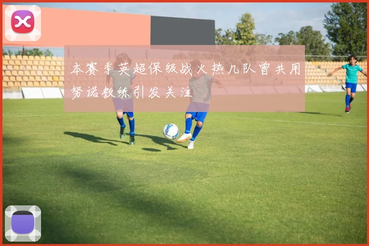 本赛季英超保级战火热几队曾共用努诺教练引发关注