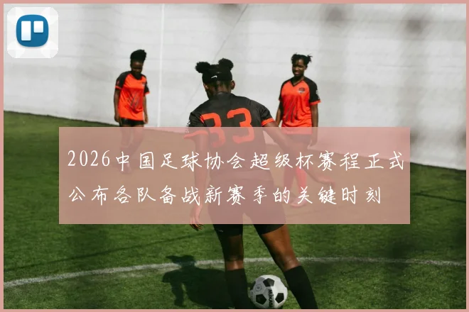 2026中国足球协会超级杯赛程正式公布各队备战新赛季的关键时刻