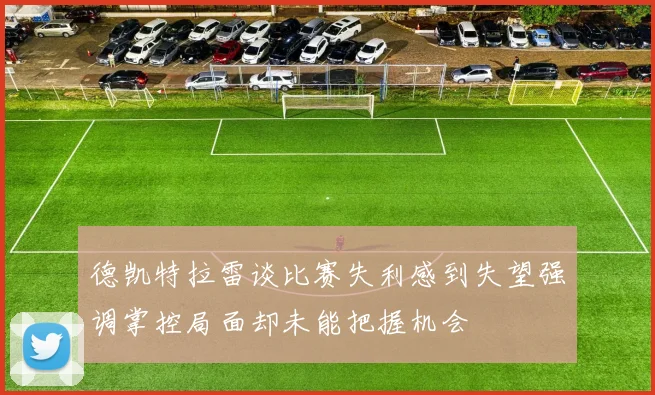 德凯特拉雷谈比赛失利感到失望强调掌控局面却未能把握机会