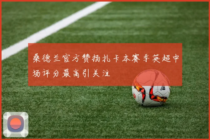 桑德兰官方赞扬扎卡本赛季英超中场评分最高引关注