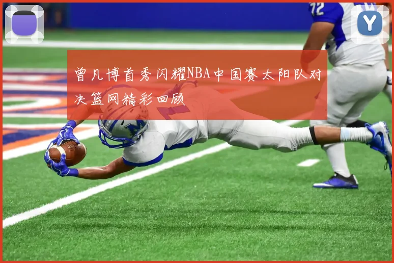 曾凡博首秀闪耀NBA中国赛太阳队对决篮网精彩回顾