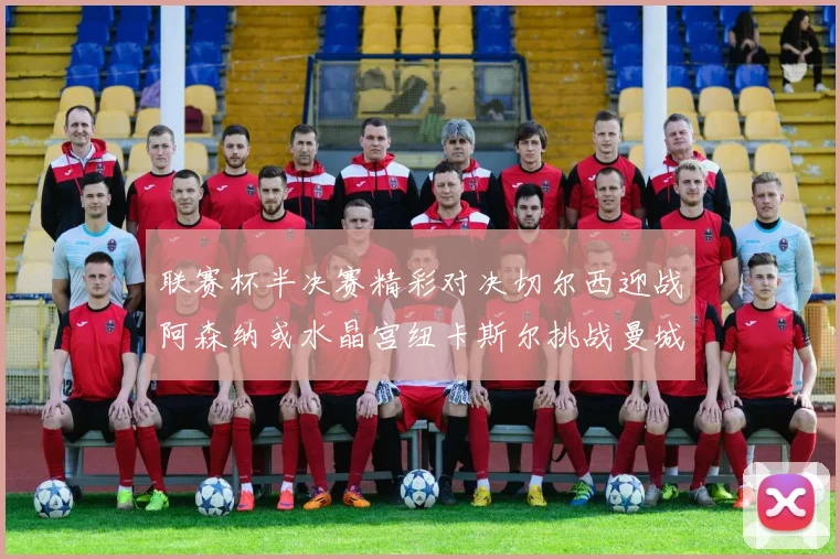 联赛杯半决赛精彩对决切尔西迎战阿森纳或水晶宫纽卡斯尔挑战曼城