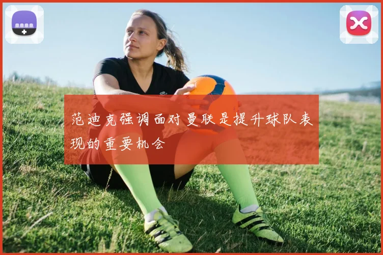范迪克强调面对曼联是提升球队表现的重要机会