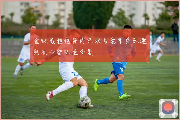 金玟哉拒绝费内巴切与意甲多队邀约决心留队至今夏