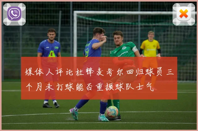 媒体人评论杜锋麦考尔回归球员三个月未打球能否重振球队士气